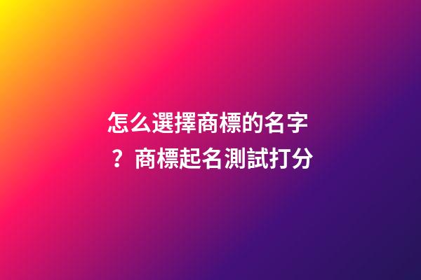 怎么選擇商標的名字？商標起名測試打分-第1張-商標起名-玄機派